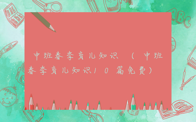 中班春季育儿知识 (中班春季育儿知识10篇免费)